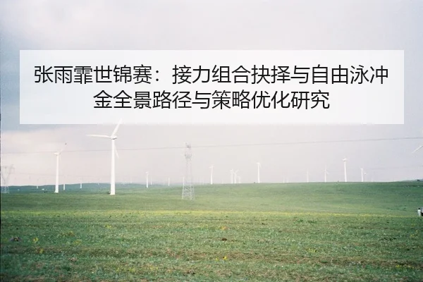 张雨霏世锦赛：接力组合抉择与自由泳冲金全景路径与策略优化研究